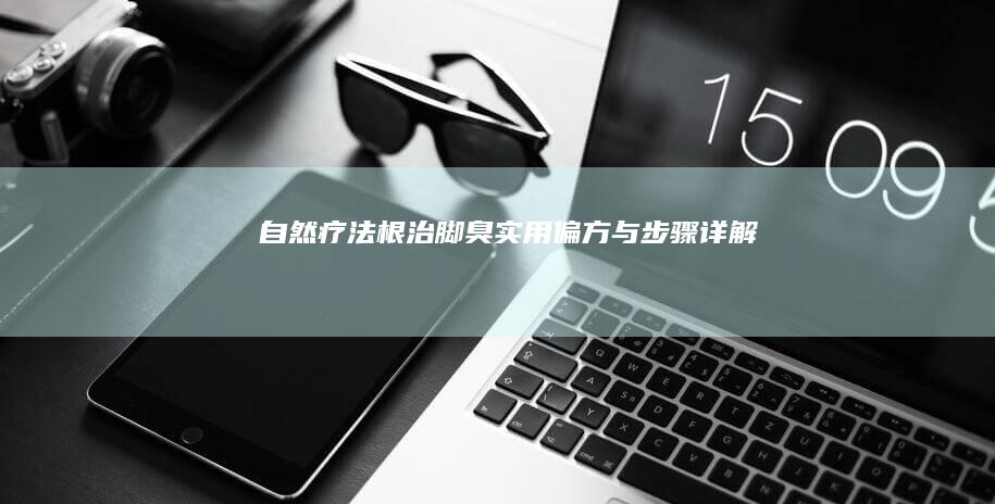 自然疗法根治脚臭：实用偏方与步骤详解