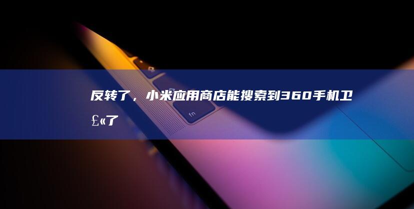 反转了，小米应用商店能搜索到360手机卫士了360手机应用商店「反转了，小米应用商店能搜索到360手机卫士了」